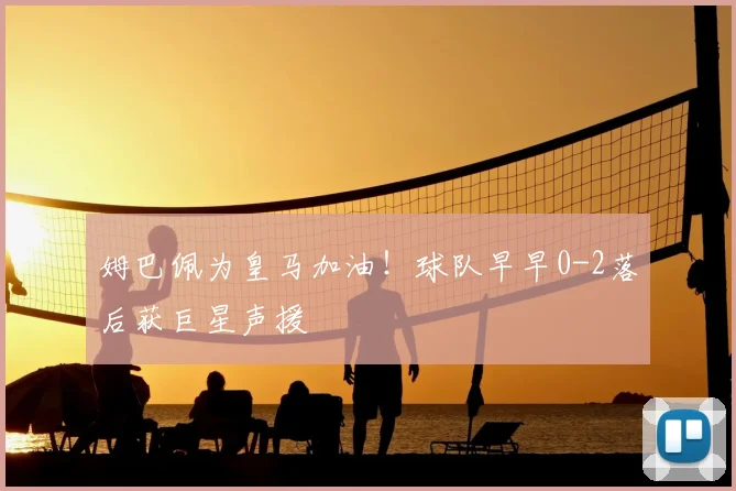 姆巴佩为皇马加油!球队早早0-2落后获巨星声援
