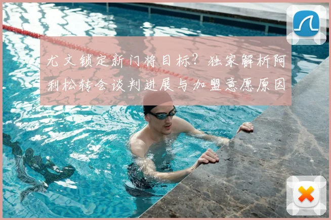 尤文锁定新门将目标?独家解析阿利松转会谈判进展与加盟意愿原因