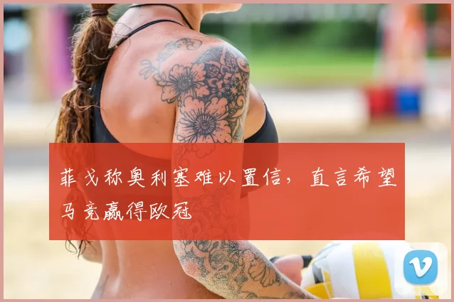 菲戈称奥利塞难以置信,直言希望马竞赢得欧冠