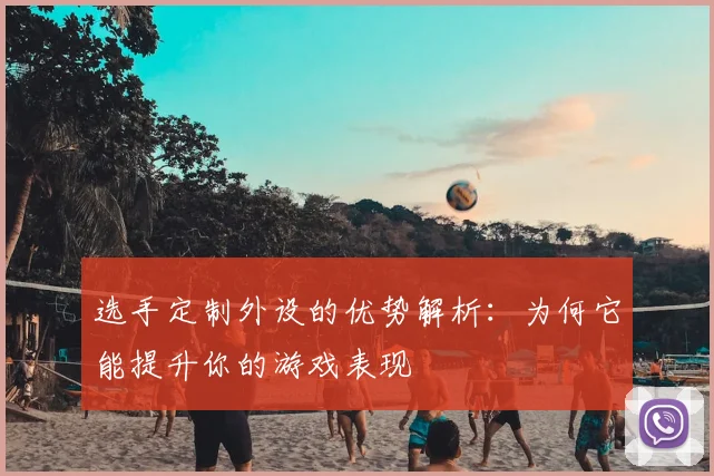 选手定制外设的优势解析：为何它能提升你的游戏表现