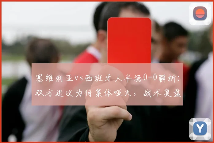 塞维利亚vs西班牙人半场0-0解析：双方进攻为何集体哑火，战术复盘看关键