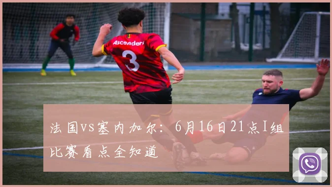 法国vs塞内加尔:6月16日21点I组比赛看点全知道