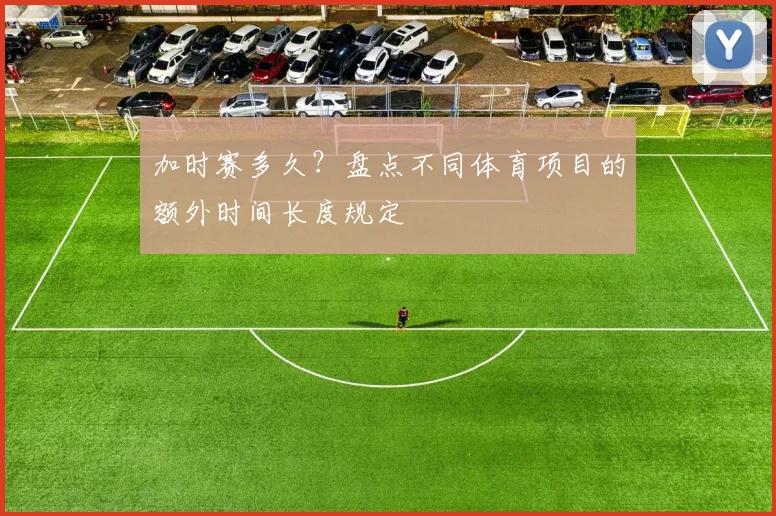 加时赛多久？盘点不同体育项目的额外时间长度规定