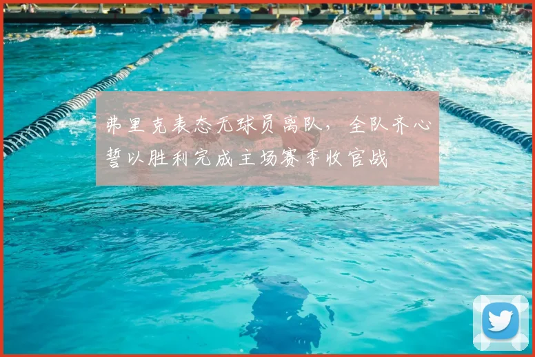 弗里克表态无球员离队，全队齐心誓以胜利完成主场赛季收官战