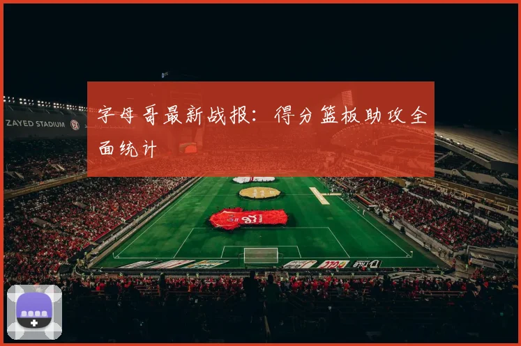 字母哥最新战报：得分篮板助攻全面统计