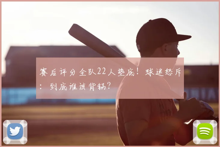 赛后评分全队22人垫底!球迷怒斥:到底谁该背锅?