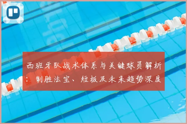 西班牙队战术体系与关键球员解析:制胜法宝、短板及未来趋势深度解读
