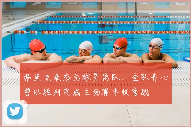 弗里克表态无球员离队,全队齐心誓以胜利完成主场赛季收官战