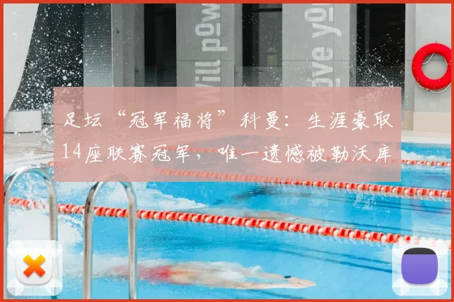 足坛“冠军福将”科曼：生涯豪取14座联赛冠军，唯一遗憾被勒沃库森不败赛季截胡
