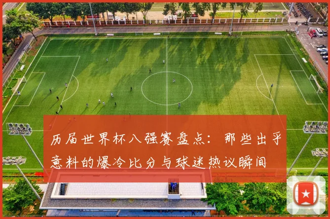 历届世界杯八强赛盘点：那些出乎意料的爆冷比分与球迷热议瞬间