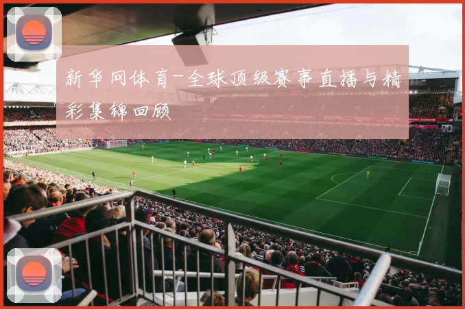 新华网体育-全球顶级赛事直播与精彩集锦回顾
