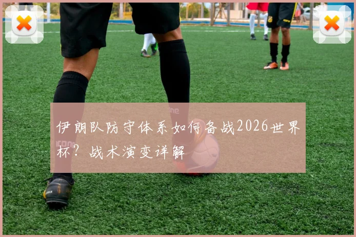 伊朗队防守体系如何备战2026世界杯？战术演变详解