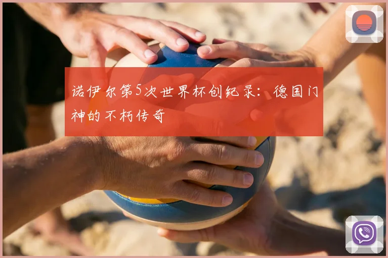 诺伊尔第5次世界杯创纪录：德国门神的不朽传奇