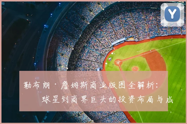 勒布朗·詹姆斯商业版图全解析：从球星到商界巨头的投资布局与成功秘诀