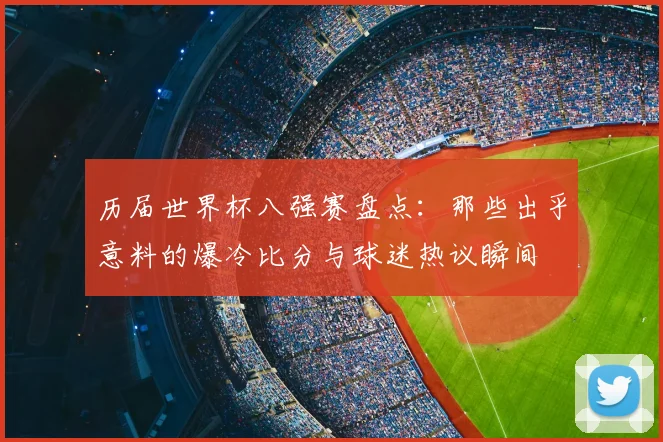 历届世界杯八强赛盘点：那些出乎意料的爆冷比分与球迷热议瞬间