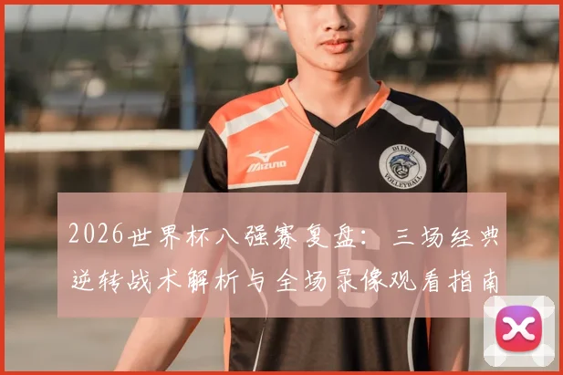 2026世界杯八强赛复盘：三场经典逆转战术解析与全场录像观看指南